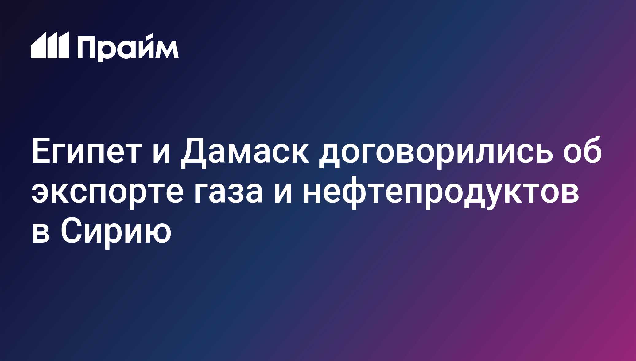 Египет и Дамаск договорились об экспорте газа и нефтепродуктов в Сирию